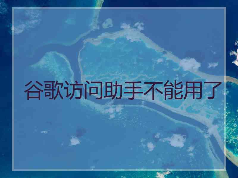谷歌访问助手不能用了 谷歌访问助手不能用了