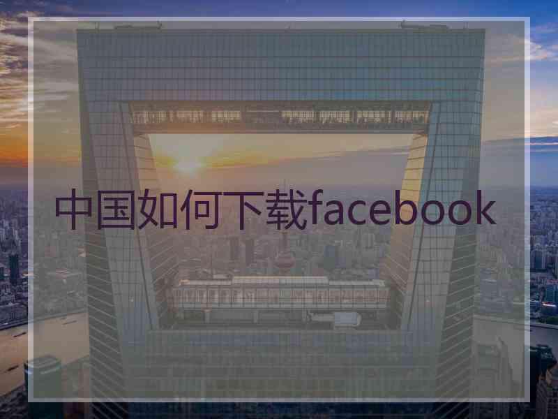 中国如何下载facebook