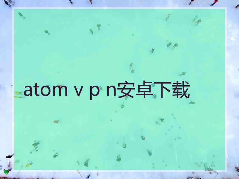 atom v p n安卓下载