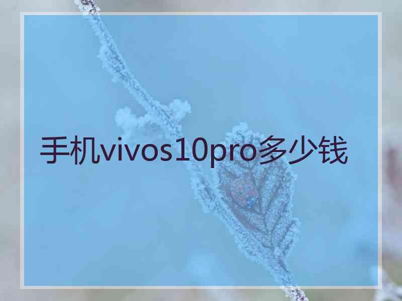 手机vivos10pro多少钱 手机vivos10pro多少钱