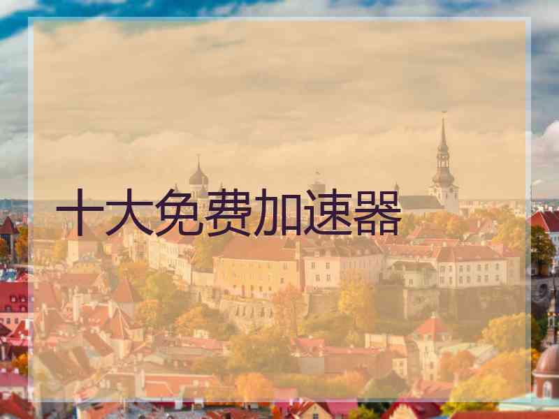 十大免费加速器 十大免费加速器