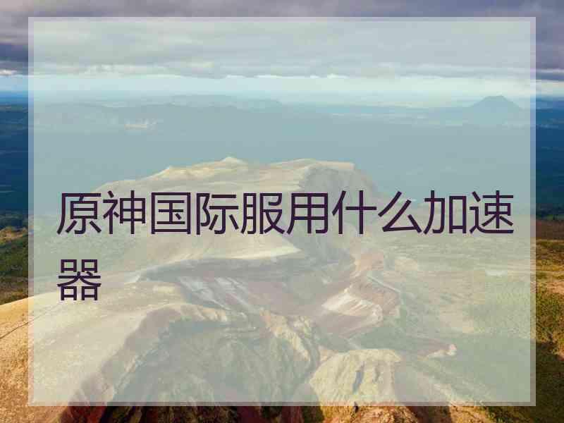 原神国际服用什么加速器