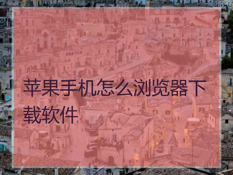 苹果手机怎么浏览器下载软件