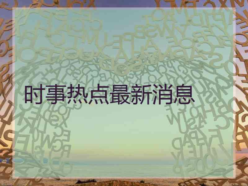 时事热点最新消息